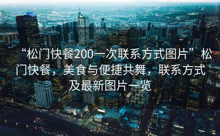 “松門快餐200一次聯系方式圖片”松門快餐，美食與便捷共舞，聯系方式及最新圖片一覽