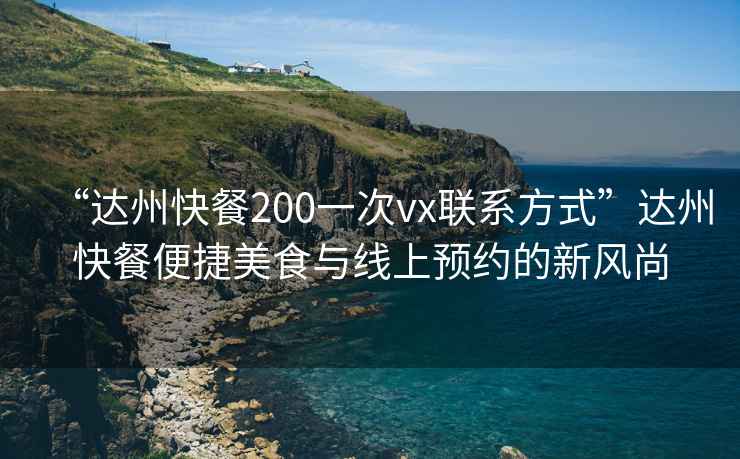 “達州快餐200一次vx聯系方式”達州快餐便捷美食與線上預約的新風尚