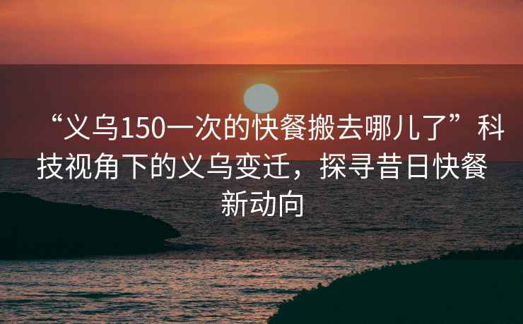 “義烏150一次的快餐搬去哪兒了”科技視角下的義烏變遷，探尋昔日快餐新動向