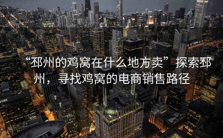 “邳州的雞窩在什么地方賣”探索邳州，尋找雞窩的電商銷售路徑