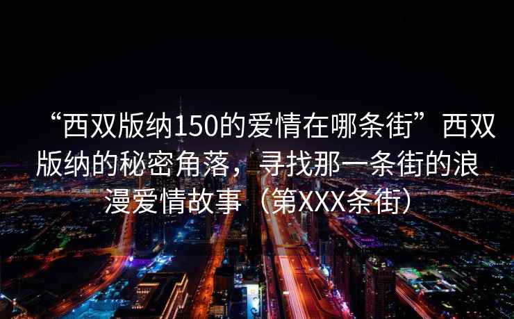 “西雙版納150的愛情在哪條街”西雙版納的秘密角落，尋找那一條街的浪漫愛情故事（第XXX條街）