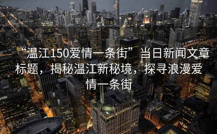 “溫江150愛情一條街”當日新聞文章標題，揭秘溫江新秘境，探尋浪漫愛情一條街
