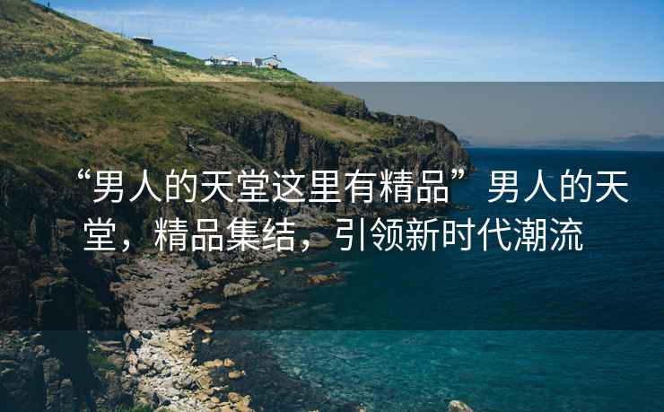 “男人的天堂這里有精品”男人的天堂，精品集結，引領新時代潮流