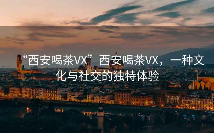 “西安喝茶VX”西安喝茶VX，一種文化與社交的獨特體驗