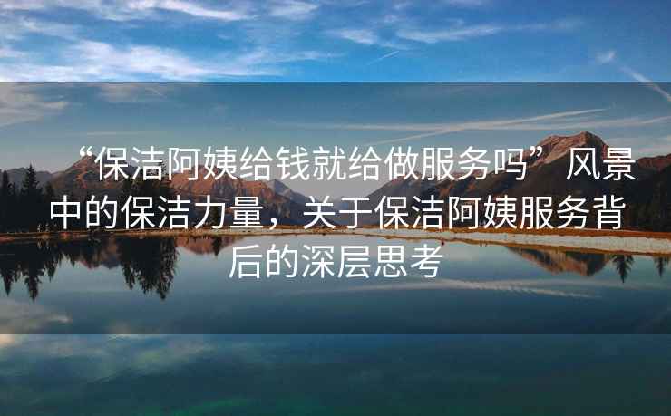 “保潔阿姨給錢就給做服務嗎”風景中的保潔力量，關于保潔阿姨服務背后的深層思考