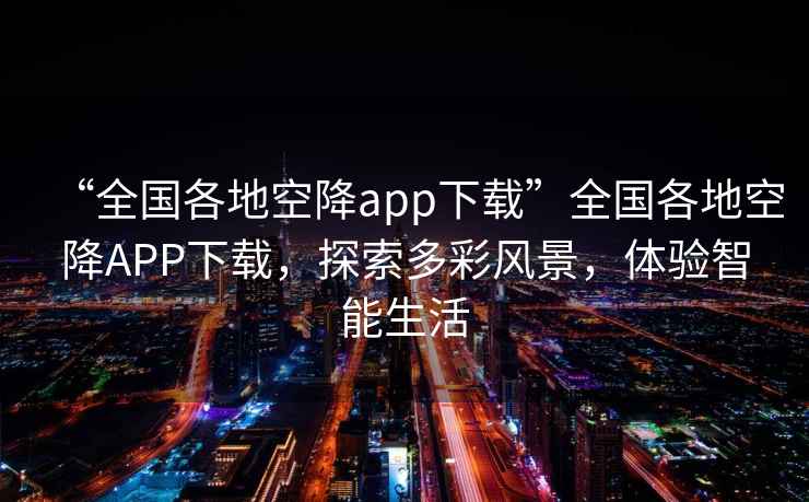 “全國各地空降app下載”全國各地空降A(chǔ)PP下載，探索多彩風(fēng)景，體驗智能生活