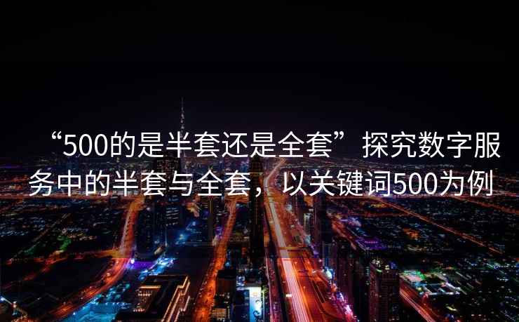 “500的是半套還是全套”探究數字服務中的半套與全套，以關鍵詞500為例