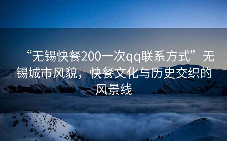 “無錫快餐200一次qq聯系方式”無錫城市風貌，快餐文化與歷史交織的風景線