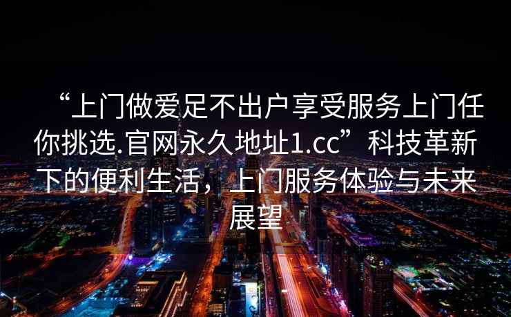 “上門做愛足不出戶享受服務上門任你挑選.官網永久地址1.cc”科技革新下的便利生活，上門服務體驗與未來展望