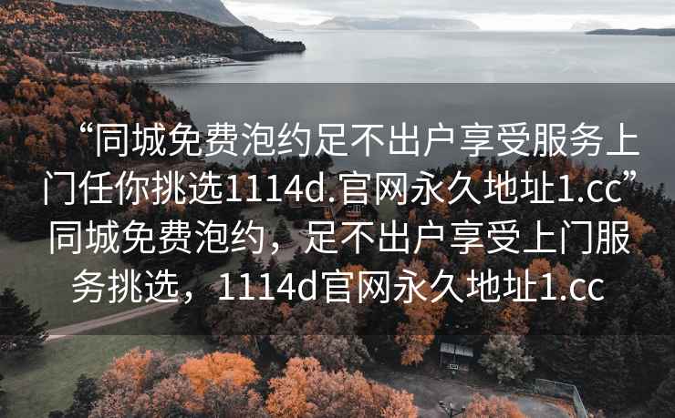 “同城免費泡約足不出戶享受服務上門任你挑選1114d.官網永久地址1.cc”同城免費泡約，足不出戶享受上門服務挑選，1114d官網永久地址1.cc