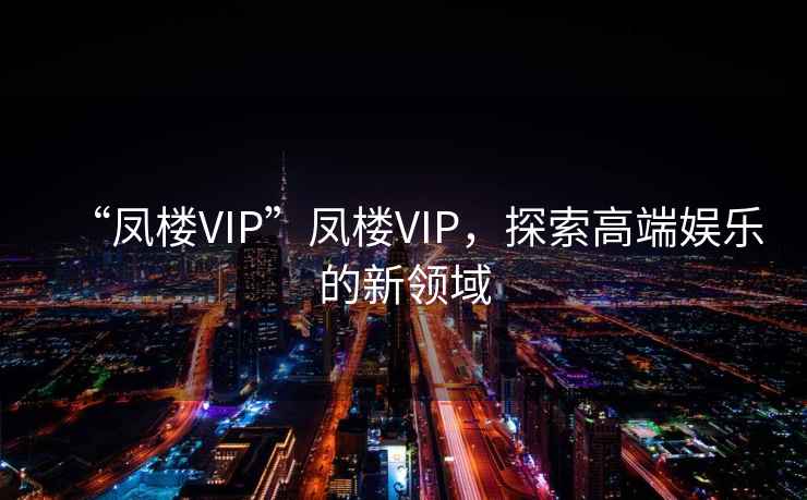 “鳳樓VIP”鳳樓VIP，探索高端娛樂的新領域