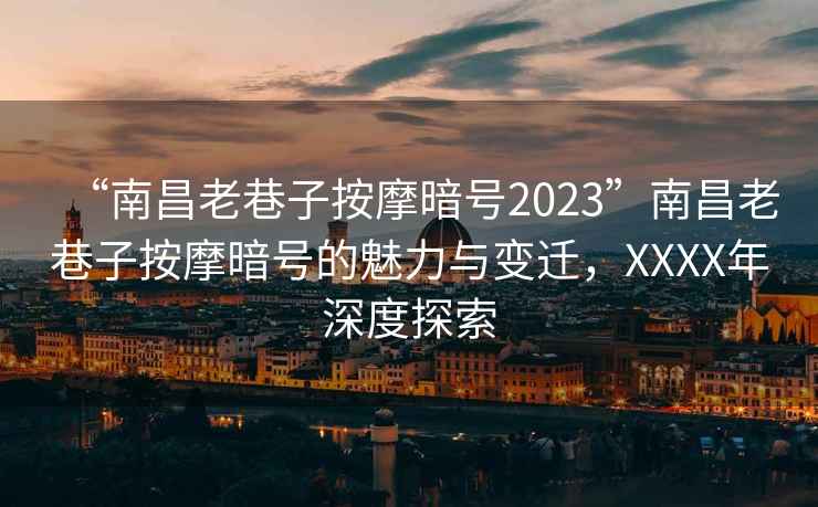 “南昌老巷子按摩暗號2023”南昌老巷子按摩暗號的魅力與變遷，XXXX年深度探索