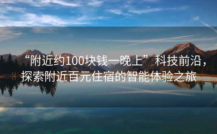 “附近約100塊錢一晚上”科技前沿，探索附近百元住宿的智能體驗之旅