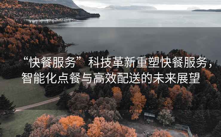“快餐服務(wù)”科技革新重塑快餐服務(wù)，智能化點餐與高效配送的未來展望