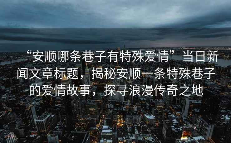 “安順哪條巷子有特殊愛情”當(dāng)日新聞文章標(biāo)題，揭秘安順一條特殊巷子的愛情故事，探尋浪漫傳奇之地