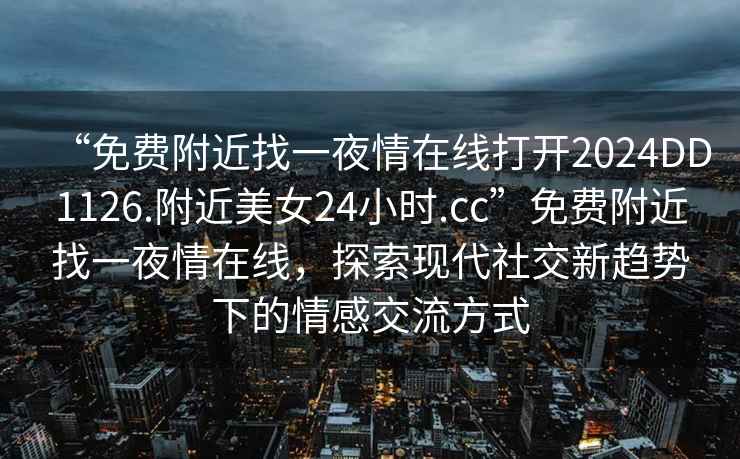 “免費附近找一夜情在線打開2024DD1126.附近美女24小時.cc”免費附近找一夜情在線，探索現代社交新趨勢下的情感交流方式