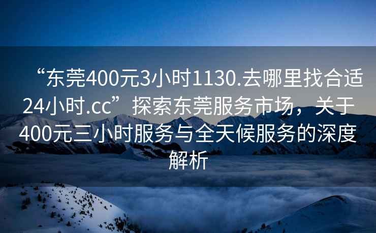 “東莞400元3小時1130.去哪里找合適24小時.cc”探索東莞服務市場，關于400元三小時服務與全天候服務的深度解析