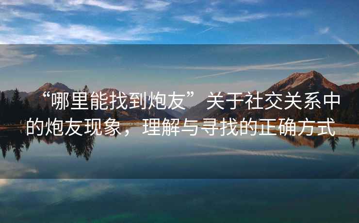 “哪里能找到炮友”關于社交關系中的炮友現象，理解與尋找的正確方式