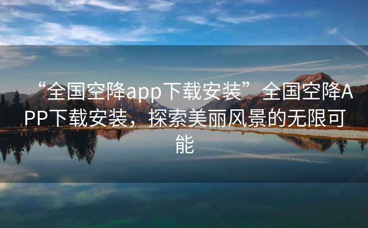 “全國空降app下載安裝”全國空降APP下載安裝，探索美麗風景的無限可能