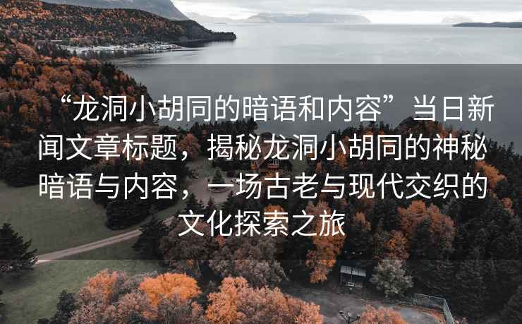 “龍洞小胡同的暗語和內容”當日新聞文章標題，揭秘龍洞小胡同的神秘暗語與內容，一場古老與現(xiàn)代交織的文化探索之旅