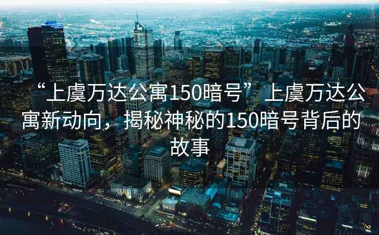 “上虞萬達(dá)公寓150暗號(hào)”上虞萬達(dá)公寓新動(dòng)向，揭秘神秘的150暗號(hào)背后的故事