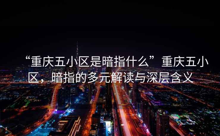 “重慶五小區(qū)是暗指什么”重慶五小區(qū)，暗指的多元解讀與深層含義