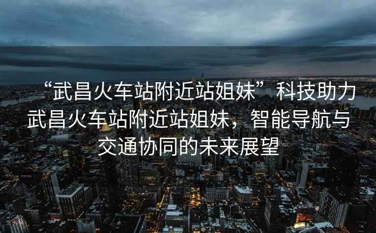 “武昌火車站附近站姐妹”科技助力武昌火車站附近站姐妹，智能導航與交通協同的未來展望