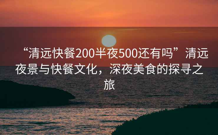 “清遠(yuǎn)快餐200半夜500還有嗎”清遠(yuǎn)夜景與快餐文化，深夜美食的探尋之旅
