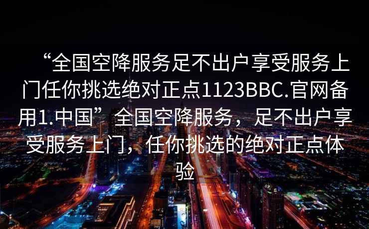 “全國空降服務足不出戶享受服務上門任你挑選絕對正點1123BBC.官網備用1.中國”全國空降服務，足不出戶享受服務上門，任你挑選的絕對正點體驗