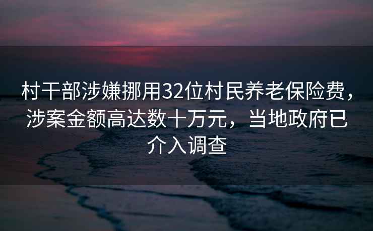 村干部涉嫌挪用32位村民養(yǎng)老保險費，涉案金額高達(dá)數(shù)十萬元，當(dāng)?shù)卣呀槿胝{(diào)查