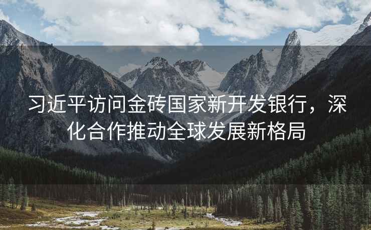 習近平訪問金磚國家新開發銀行，深化合作推動全球發展新格局