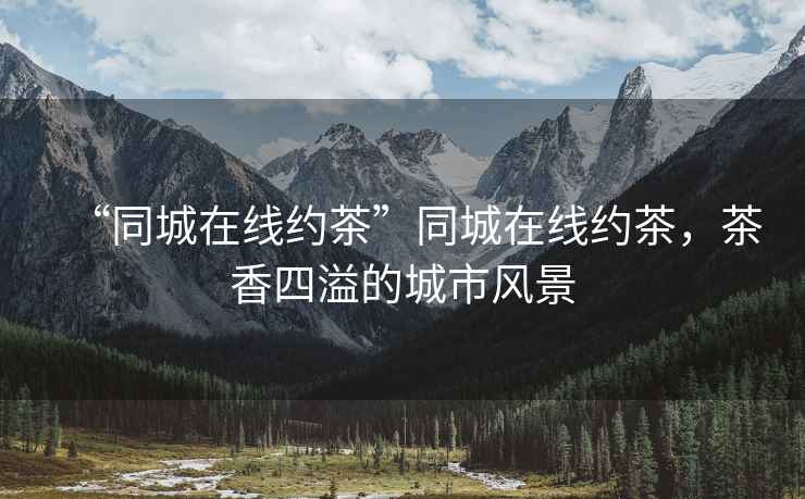 “同城在線約茶”同城在線約茶，茶香四溢的城市風景