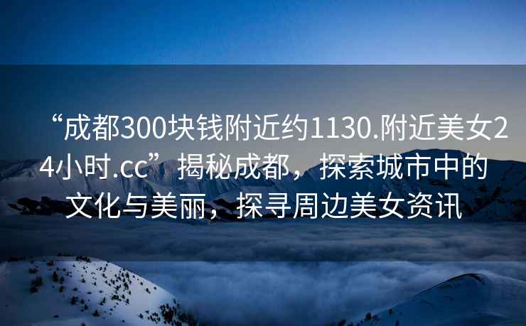 “成都300塊錢附近約1130.附近美女24小時.cc”揭秘成都，探索城市中的文化與美麗，探尋周邊美女資訊
