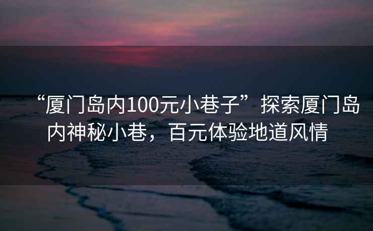 “廈門島內100元小巷子”探索廈門島內神秘小巷，百元體驗地道風情
