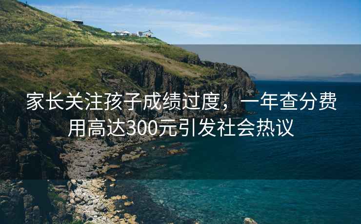 家長關(guān)注孩子成績過度，一年查分費(fèi)用高達(dá)300元引發(fā)社會(huì)熱議