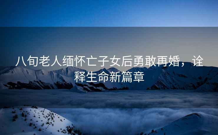 八旬老人緬懷亡子女后勇敢再婚，詮釋生命新篇章
