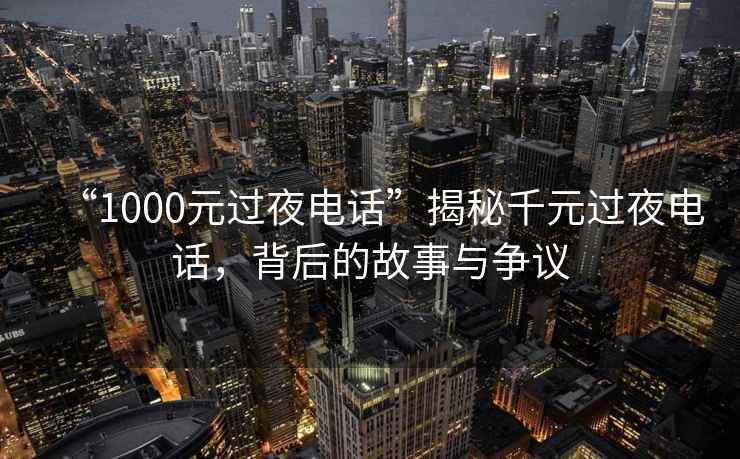 “1000元過(guò)夜電話”揭秘千元過(guò)夜電話，背后的故事與爭(zhēng)議