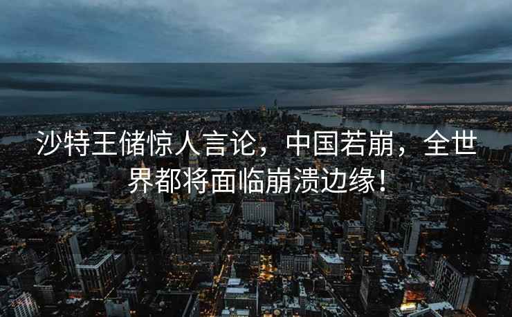 沙特王儲驚人言論，中國若崩，全世界都將面臨崩潰邊緣！