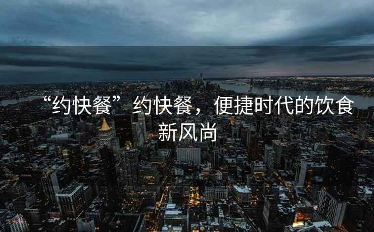“約快餐”約快餐，便捷時代的飲食新風尚