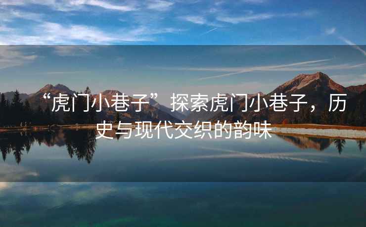 “虎門小巷子”探索虎門小巷子，歷史與現代交織的韻味
