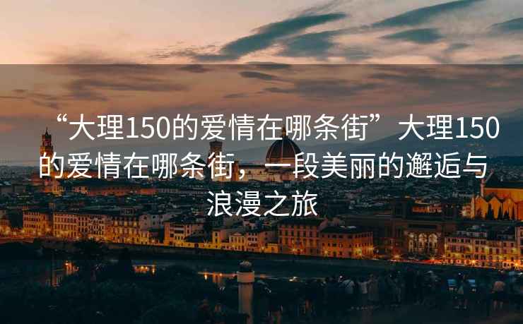 “大理150的愛情在哪條街”大理150的愛情在哪條街，一段美麗的邂逅與浪漫之旅