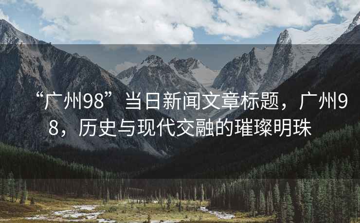 “廣州98”當日新聞文章標題，廣州98，歷史與現代交融的璀璨明珠