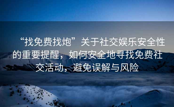 “找免費找炮”關于社交娛樂安全性的重要提醒，如何安全地尋找免費社交活動，避免誤解與風險