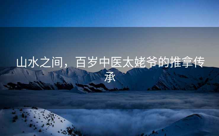 山水之間，百歲中醫太姥爺的推拿傳承