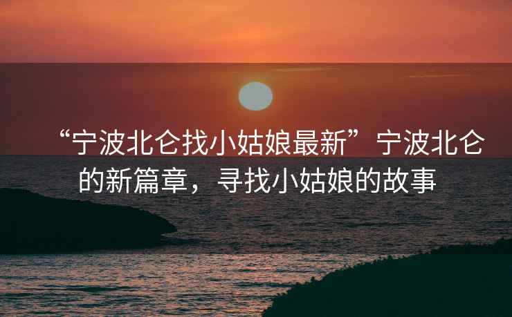 “寧波北侖找小姑娘最新”寧波北侖的新篇章，尋找小姑娘的故事
