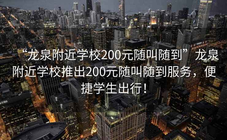 “龍泉附近學校200元隨叫隨到”龍泉附近學校推出200元隨叫隨到服務，便捷學生出行！