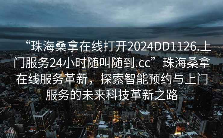 “珠海桑拿在線打開2024DD1126.上門服務24小時隨叫隨到.cc”珠海桑拿在線服務革新，探索智能預約與上門服務的未來科技革新之路