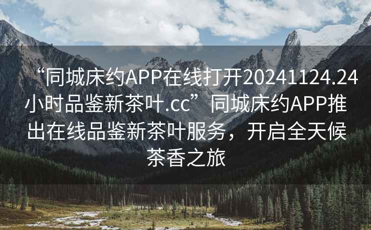 “同城床約APP在線打開20241124.24小時品鑒新茶葉.cc”同城床約APP推出在線品鑒新茶葉服務，開啟全天候茶香之旅