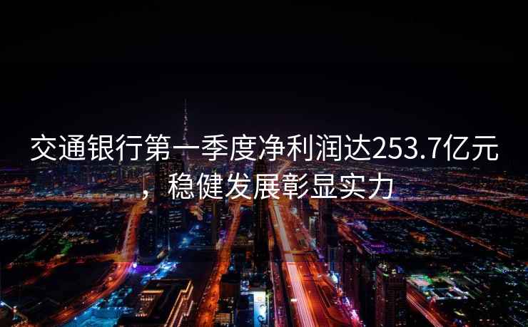 交通銀行第一季度凈利潤(rùn)達(dá)253.7億元，穩(wěn)健發(fā)展彰顯實(shí)力