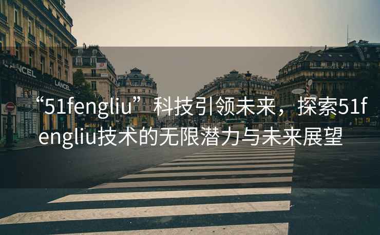 “51fengliu”科技引領未來，探索51fengliu技術的無限潛力與未來展望